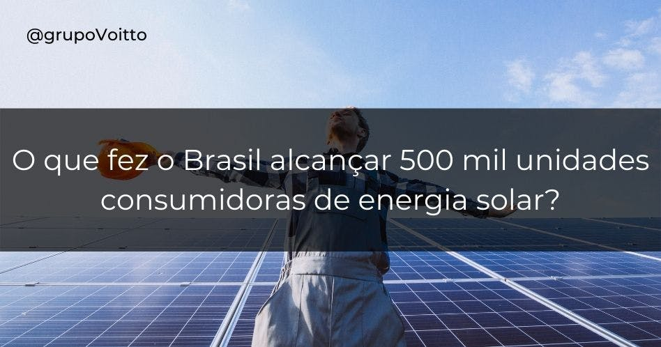 O que fez o Brasil alcançar 500 mil unidades consumidoras de energia solar?  Clique e descubra! 