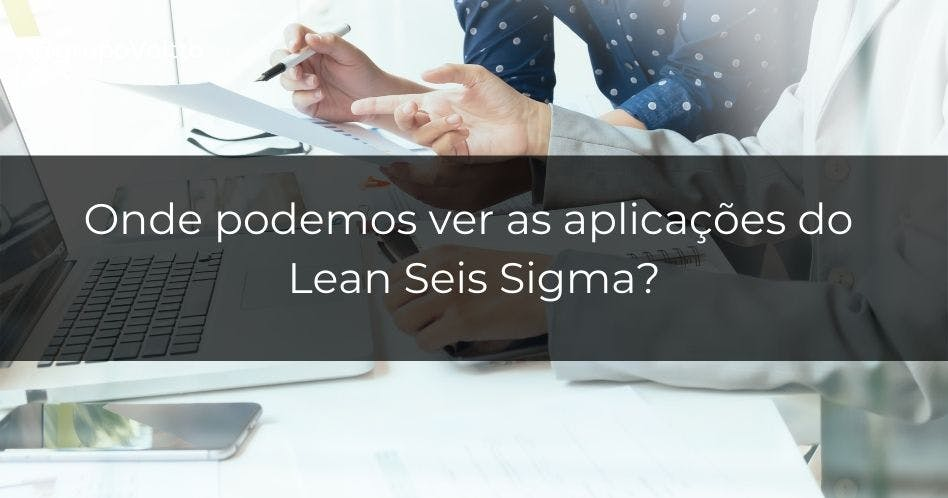 Você conhece as diversas possibilidades de aplicação do Lean Seis Sigma?