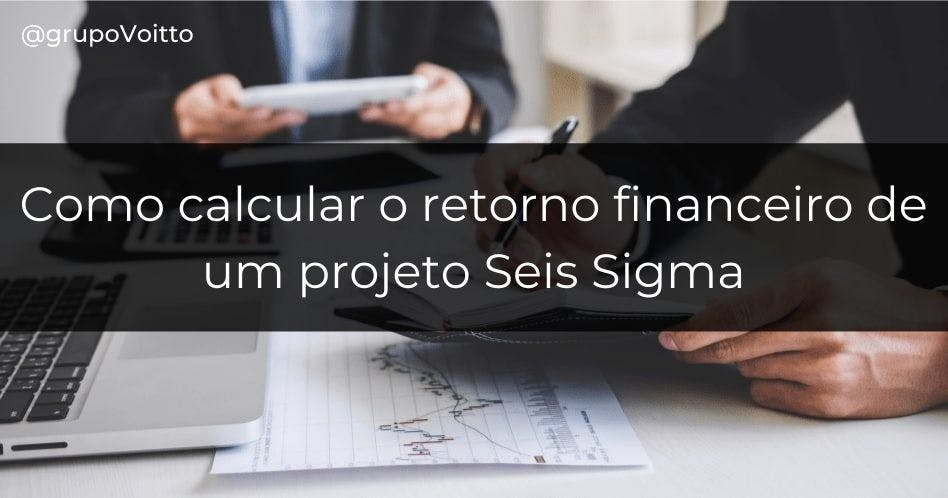 Qual o retorno financeiro que um projeto Seis Sigma pode trazer para o seu negócio?